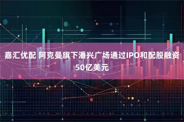 嘉汇优配 阿克曼旗下潘兴广场通过IPO和配股融资50亿美元