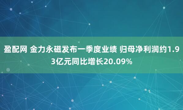 盈配网 金力永磁发布一季度业绩 归母净利润约1.93亿元同比增长20.09%