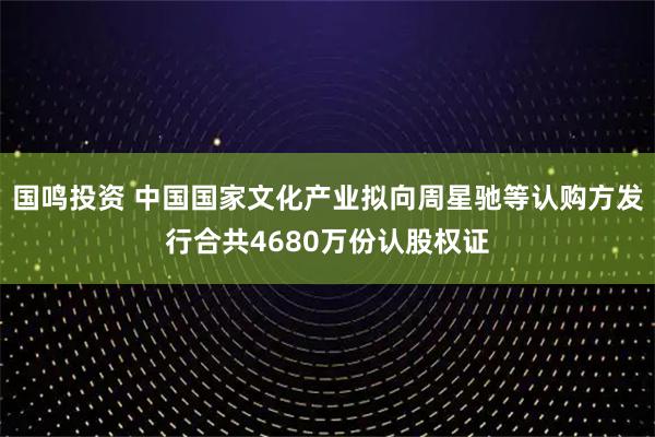 国鸣投资 中国国家文化产业拟向周星驰等认购方发行合共4680万份认股权证
