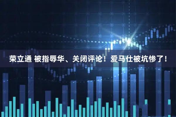 荣立通 被指辱华、关闭评论!爱马仕被坑惨了!