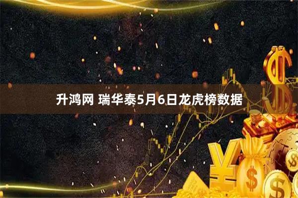 升鸿网 瑞华泰5月6日龙虎榜数据