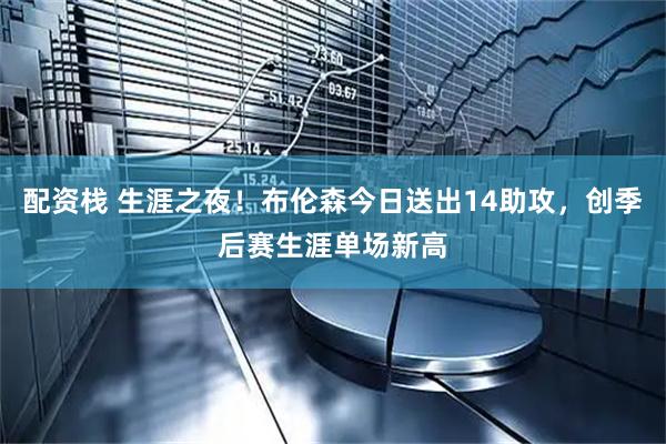 配资栈 生涯之夜！布伦森今日送出14助攻，创季后赛生涯单场新高