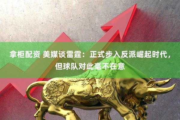 拿柜配资 美媒谈雷霆：正式步入反派崛起时代，但球队对此毫不在意