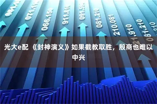 光大e配 《封神演义》如果截教取胜，殷商也难以中兴