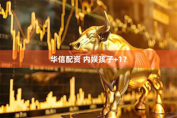 华信配资 内娱孩子+1？
