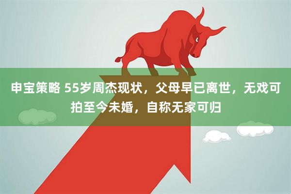 申宝策略 55岁周杰现状，父母早已离世，无戏可拍至今未婚，自称无家可归