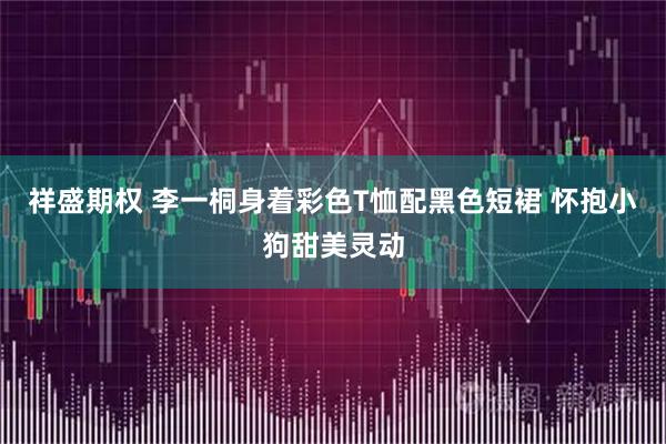 祥盛期权 李一桐身着彩色T恤配黑色短裙 怀抱小狗甜美灵动