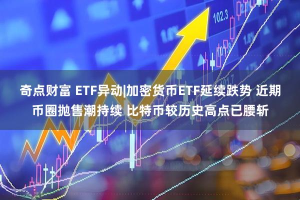奇点财富 ETF异动|加密货币ETF延续跌势 近期币圈抛售潮持续 比特币较历史高点已腰斩