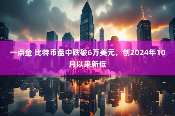 一点金 比特币盘中跌破6万美元，创2024年10月以来新低