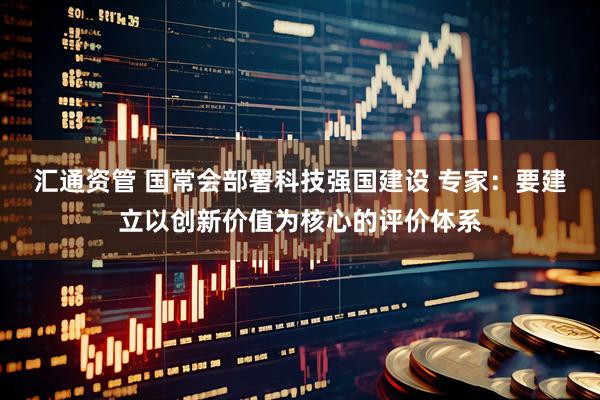 汇通资管 国常会部署科技强国建设 专家：要建立以创新价值为核心的评价体系