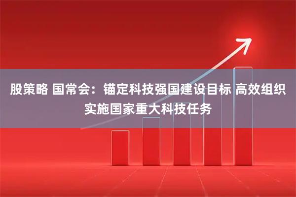 股策略 国常会：锚定科技强国建设目标 高效组织实施国家重大科技任务