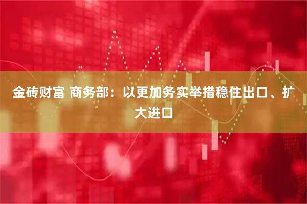 金砖财富 商务部：以更加务实举措稳住出口、扩大进口