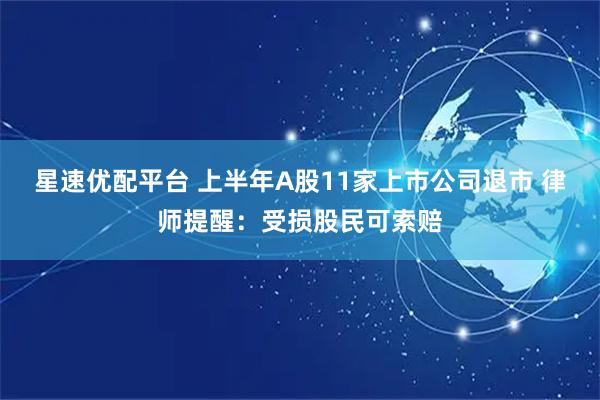 星速优配平台 上半年A股11家上市公司退市 律师提醒：受损股民可索赔