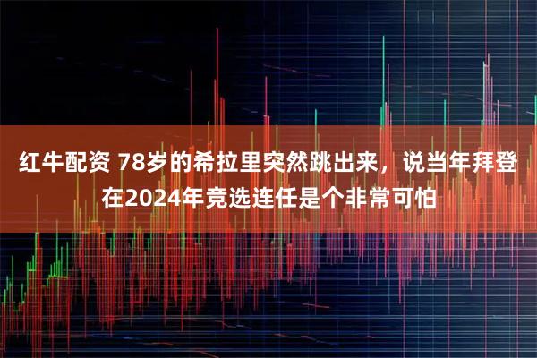 红牛配资 78岁的希拉里突然跳出来，说当年拜登在2024年竞选连任是个非常可怕