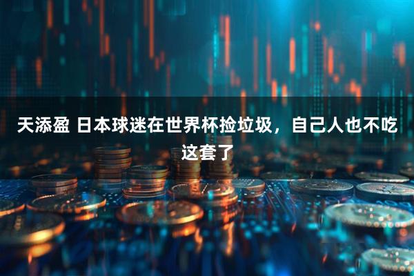 天添盈 日本球迷在世界杯捡垃圾，自己人也不吃这套了