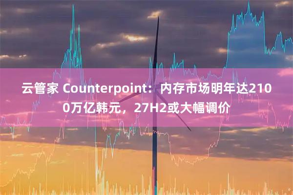 云管家 Counterpoint：内存市场明年达2100万亿韩元，27H2或大幅调价