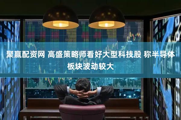 聚赢配资网 高盛策略师看好大型科技股 称半导体板块波动较大
