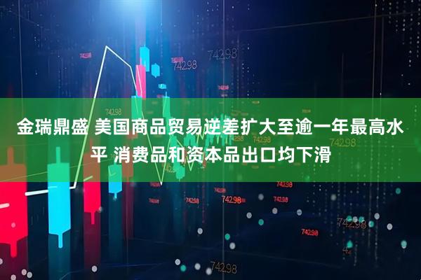 金瑞鼎盛 美国商品贸易逆差扩大至逾一年最高水平 消费品和资本品出口均下滑