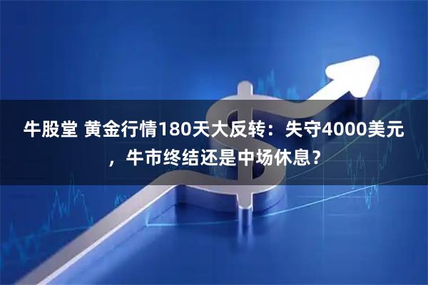 牛股堂 黄金行情180天大反转：失守4000美元，牛市终结还是中场休息？