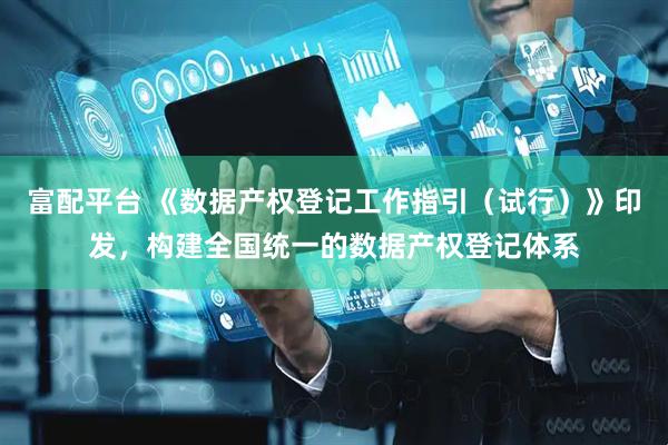 富配平台 《数据产权登记工作指引（试行）》印发，构建全国统一的数据产权登记体系