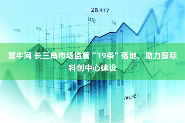 翼牛网 长三角市场监管“19条”落地，助力国际科创中心建设