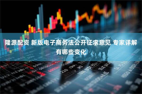 隆源配资 新版电子商务法公开征求意见 专家详解有哪些变化