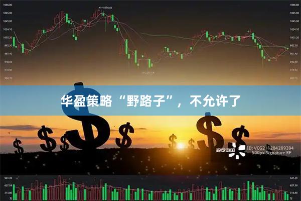 华盈策略 “野路子”，不允许了