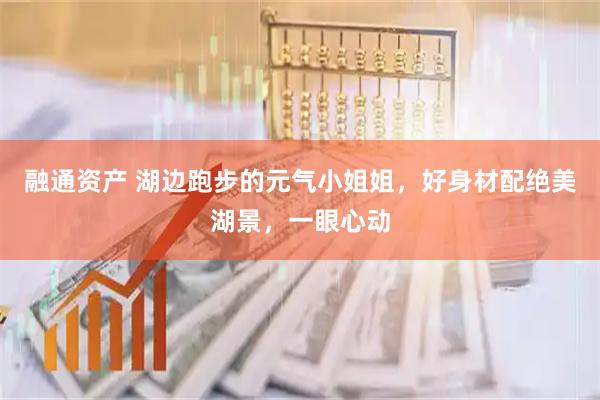 融通资产 湖边跑步的元气小姐姐，好身材配绝美湖景，一眼心动