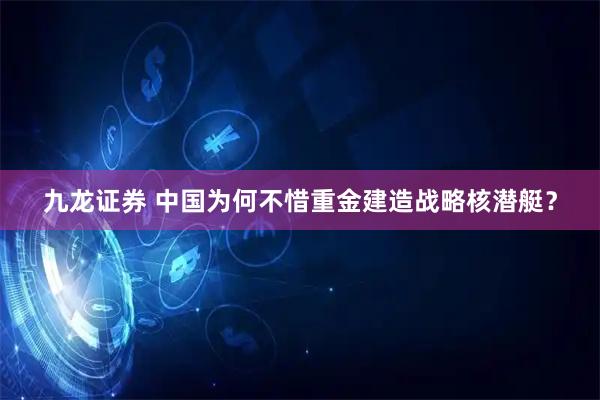 九龙证券 中国为何不惜重金建造战略核潜艇？