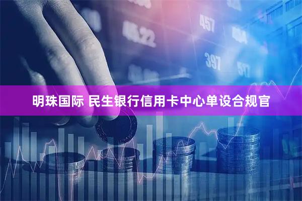明珠国际 民生银行信用卡中心单设合规官