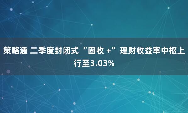 策略通 二季度封闭式 “固收 +” 理财收益率中枢上行至3.03%