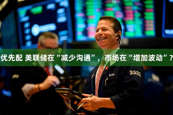 优先配 美联储在“减少沟通”，市场在“增加波动”？