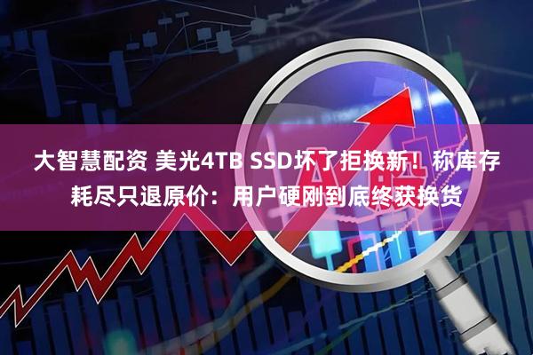大智慧配资 美光4TB SSD坏了拒换新！称库存耗尽只退原价：用户硬刚到底终获换货